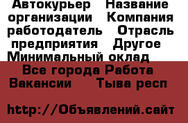 Автокурьер › Название организации ­ Компания-работодатель › Отрасль предприятия ­ Другое › Минимальный оклад ­ 1 - Все города Работа » Вакансии   . Тыва респ.